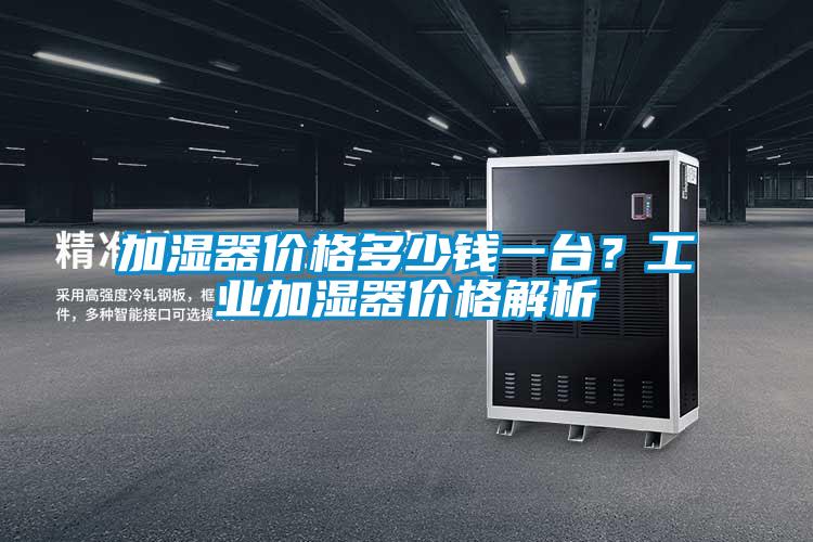 加濕器價格多少錢一臺?工業加濕器價格解析