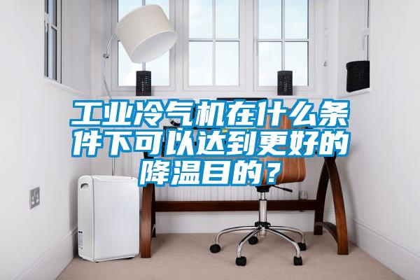 工業冷氣機在什么條件下可以達到更好的降溫目的？
