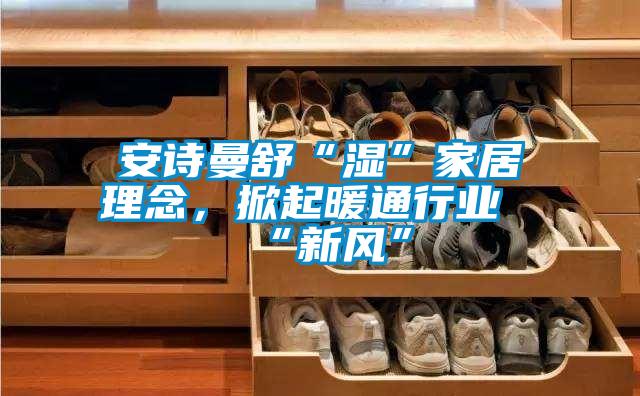 安詩曼舒“濕”家居理念，掀起暖通行業(yè)“新風”
