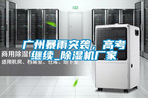 廣州暴雨突襲，高考繼續(xù)_除濕機(jī)廠家