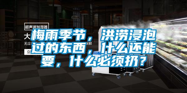 梅雨季節(jié)，洪澇浸泡過的東西，什么還能要，什么必須扔？