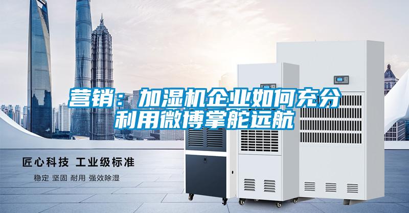 營銷：加濕機企業如何充分利用微博掌舵遠航
