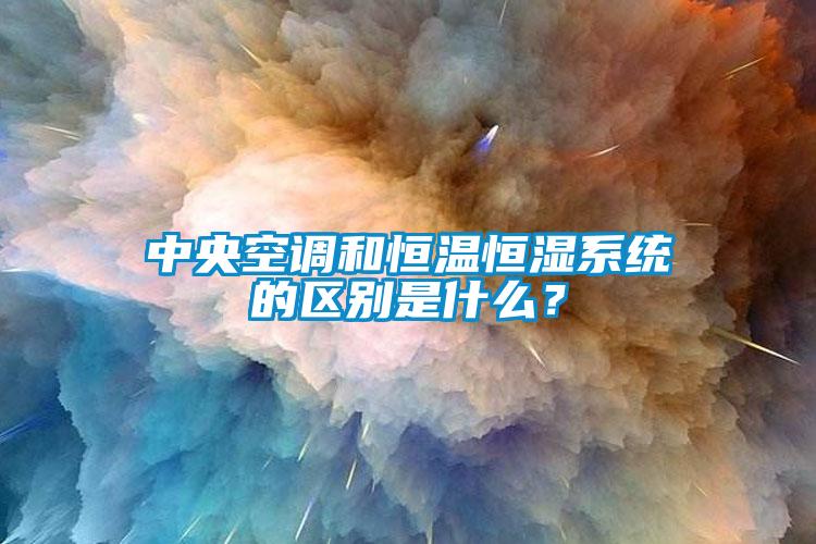 中央空調和恒溫恒濕系統的區別是什么？