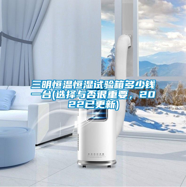 三明恒溫恒濕試驗(yàn)箱多少錢一臺(選擇與否很重要,2022已更新)