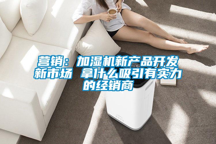 營銷：加濕機新產(chǎn)品開發(fā)新市場 拿什么吸引有實力的經(jīng)銷商