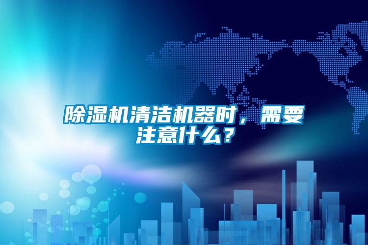 除濕機清潔機器時，需要注意什么？
