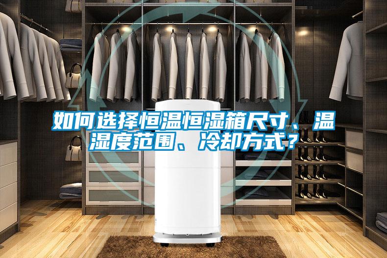 如何選擇恒溫恒濕箱尺寸、溫濕度范圍、冷卻方式？