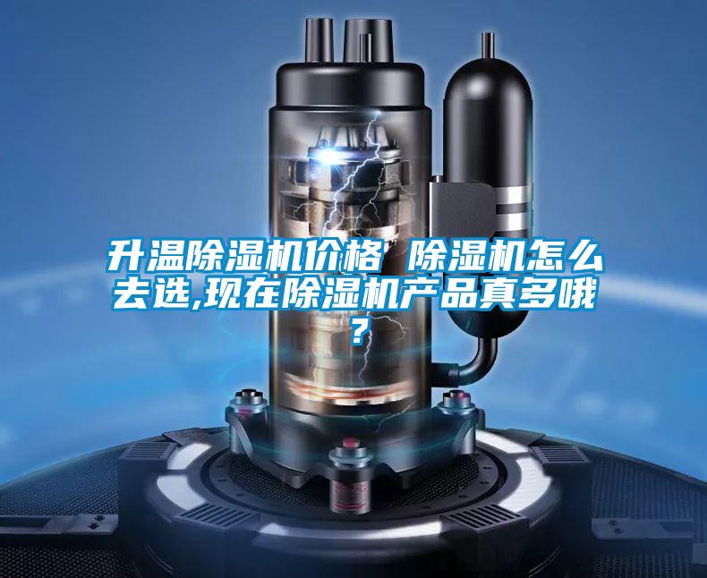 升溫除濕機(jī)價(jià)格 除濕機(jī)怎么去選,現(xiàn)在除濕機(jī)產(chǎn)品真多哦？