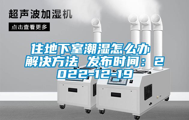 住地下室潮濕怎么辦 解決方法 發布時間：2022-12-19