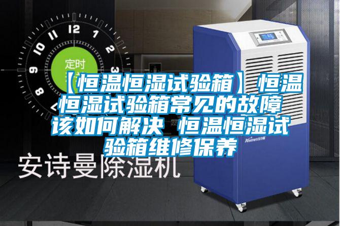 【恒溫恒濕試驗(yàn)箱】恒溫恒濕試驗(yàn)箱常見的故障該如何解決 恒溫恒濕試驗(yàn)箱維修保養(yǎng)