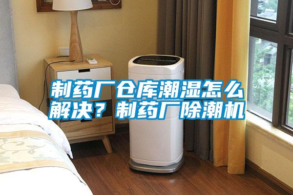 制藥廠倉(cāng)庫(kù)潮濕怎么解決？制藥廠除潮機(jī)