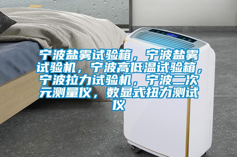 寧波鹽霧試驗箱，寧波鹽霧試驗機，寧波高低溫試驗箱，寧波拉力試驗機，寧波二次元測量儀，數顯式扭力測試儀