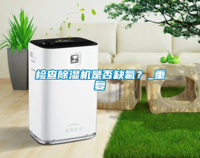 檢查除濕機(jī)是否缺氟？_重復(fù)