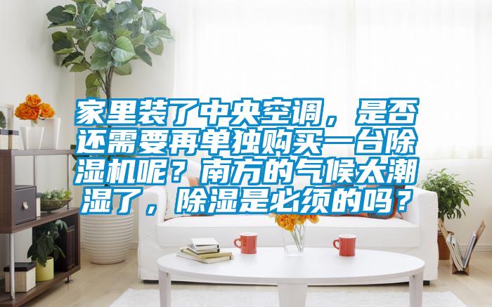 家里裝了中央空調(diào),是否還需要再單獨購買一臺除濕機呢?南方的氣候太潮濕了,除濕是必須的嗎?