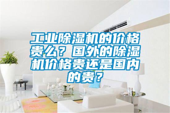 工業除濕機的價格貴么？國外的除濕機價格貴還是國內的貴？