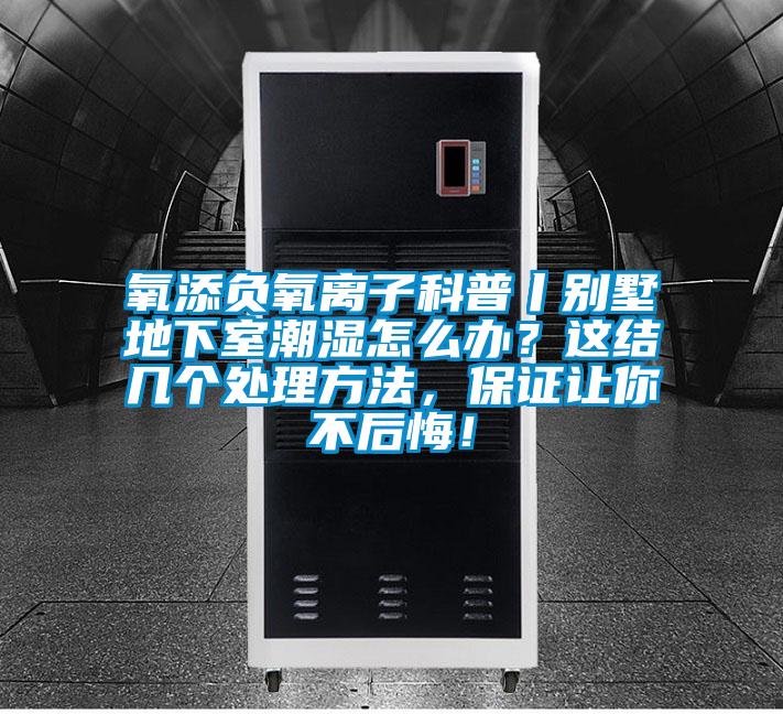 氧添負氧離子科普丨別墅地下室潮濕怎么辦？這結幾個處理方法，保證讓你不后悔！