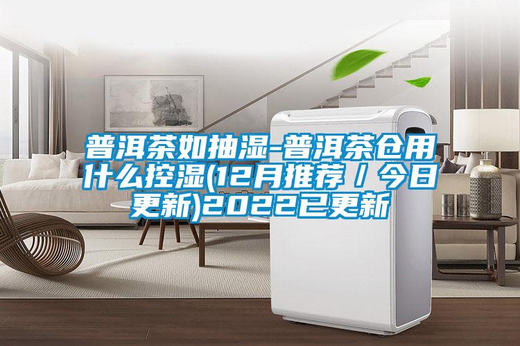 普洱茶如抽濕-普洱茶倉用什么控濕(12月推薦/今日更新)2022已更新