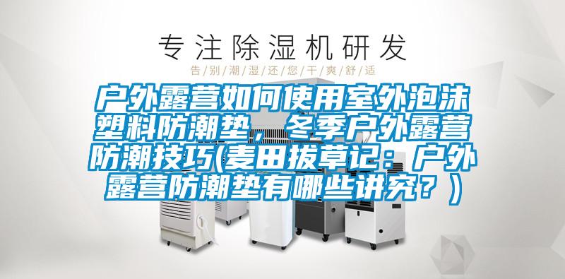 戶外露營如何使用室外泡沫塑料防潮墊，冬季戶外露營防潮技巧(麥田拔草記：戶外露營防潮墊有哪些講究？)