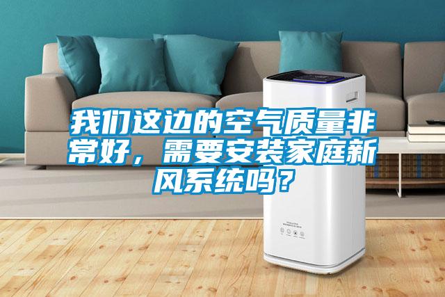 我們這邊的空氣質(zhì)量非常好，需要安裝家庭新風(fēng)系統(tǒng)嗎？