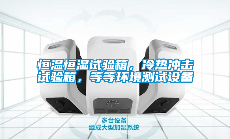 恒溫恒濕試驗箱，冷熱沖擊試驗箱，等等環境測試設備