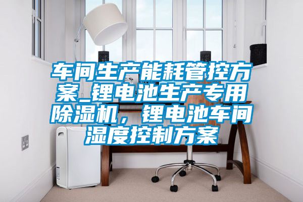 車間生產(chǎn)能耗管控方案_鋰電池生產(chǎn)專用除濕機，鋰電池車間濕度控制方案