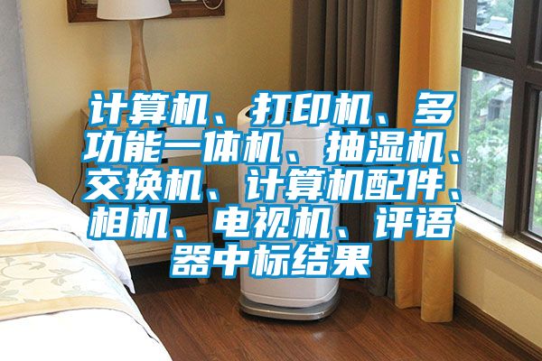 計算機、打印機、多功能一體機、抽濕機、交換機、計算機配件、相機、電視機、評語器中標結(jié)果