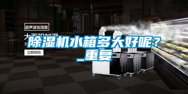 除濕機水箱多大好呢？_重復