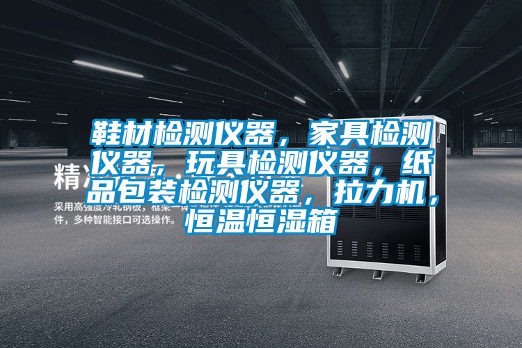 鞋材檢測(cè)儀器，家具檢測(cè)儀器，玩具檢測(cè)儀器，紙品包裝檢測(cè)儀器，拉力機(jī)，恒溫恒濕箱